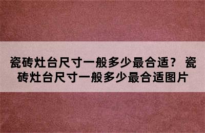 瓷砖灶台尺寸一般多少最合适？ 瓷砖灶台尺寸一般多少最合适图片